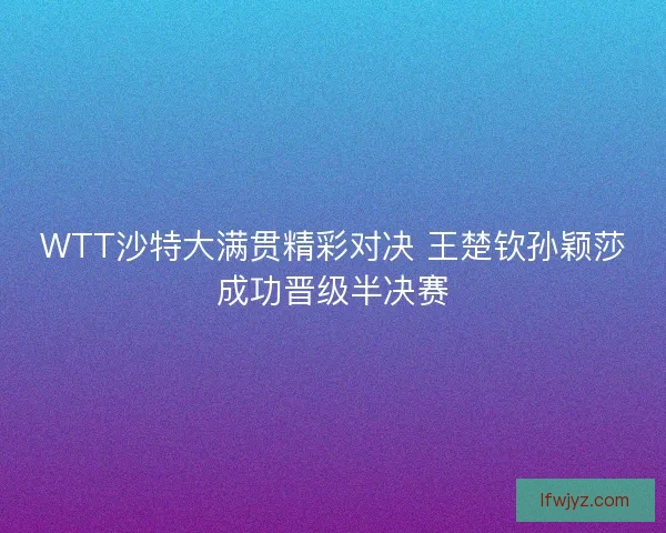 WTT沙特大满贯精彩对决 王楚钦孙颖莎成功晋级半决赛