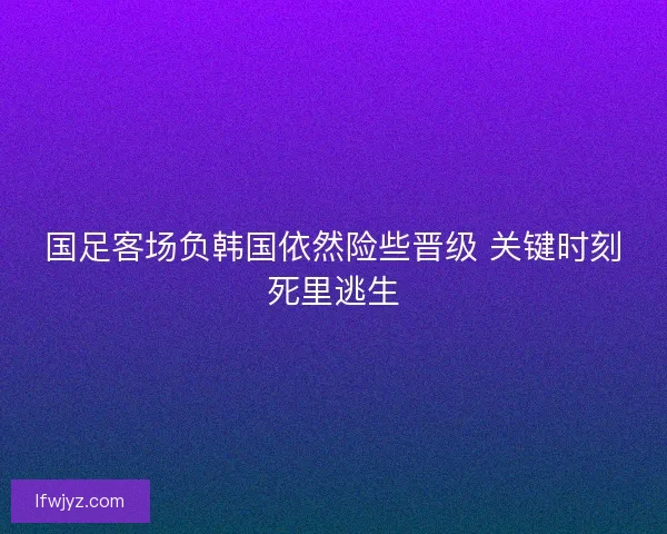 国足客场负韩国依然险些晋级 关键时刻死里逃生