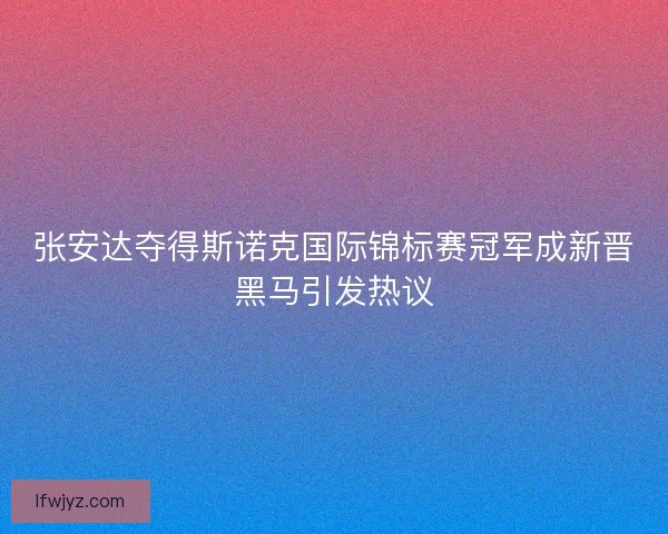 张安达夺得斯诺克国际锦标赛冠军成新晋黑马引发热议