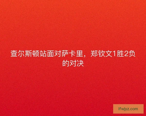 查尔斯顿站面对萨卡里，郑钦文1胜2负的对决